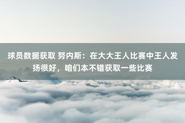 球员数据获取 努内斯：在大大王人比赛中王人发扬很好，咱们本不错获取一些比赛