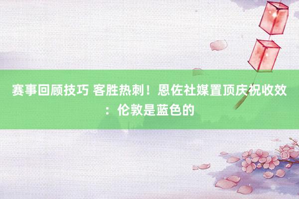 赛事回顾技巧 客胜热刺！恩佐社媒置顶庆祝收效：伦敦是蓝色的