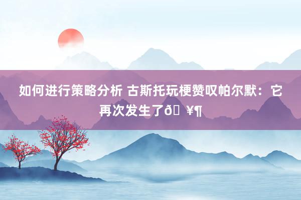 如何进行策略分析 古斯托玩梗赞叹帕尔默：它再次发生了🥶