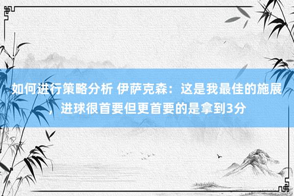 如何进行策略分析 伊萨克森：这是我最佳的施展，进球很首要但更首要的是拿到3分