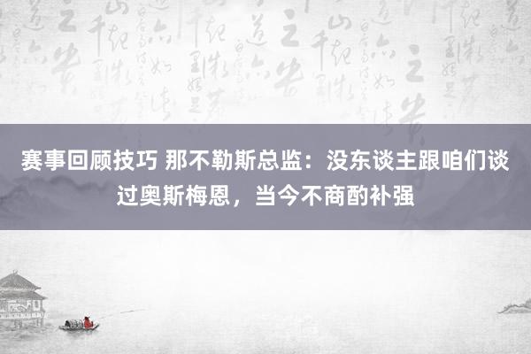 赛事回顾技巧 那不勒斯总监：没东谈主跟咱们谈过奥斯梅恩，当今不商酌补强