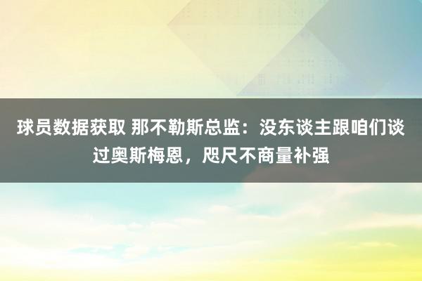 球员数据获取 那不勒斯总监：没东谈主跟咱们谈过奥斯梅恩，咫尺不商量补强