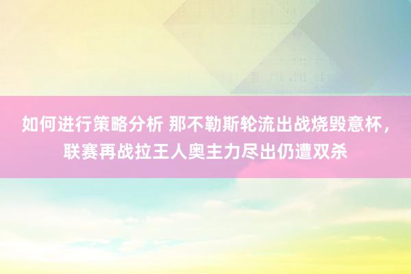 如何进行策略分析 那不勒斯轮流出战烧毁意杯，联赛再战拉王人奥主力尽出仍遭双杀