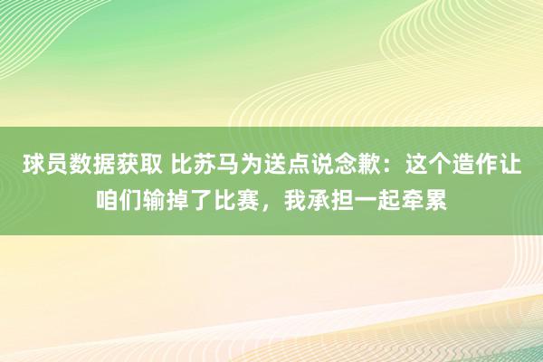 球员数据获取 比苏马为送点说念歉：这个造作让咱们输掉了比赛，我承担一起牵累