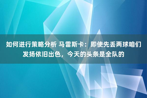 如何进行策略分析 马雷斯卡：即使先丢两球咱们发扬依旧出色，今天的头条是全队的