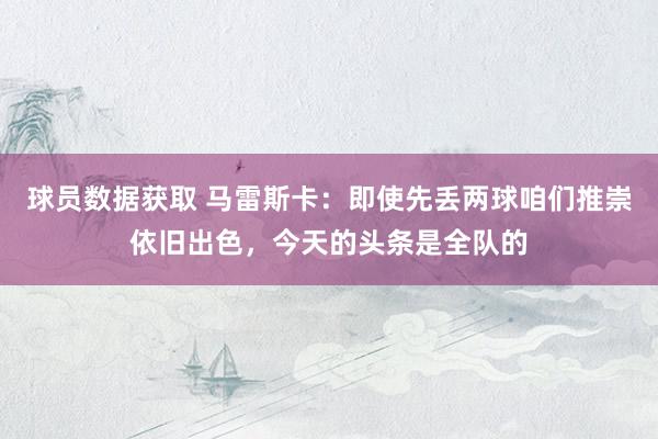 球员数据获取 马雷斯卡：即使先丢两球咱们推崇依旧出色，今天的头条是全队的