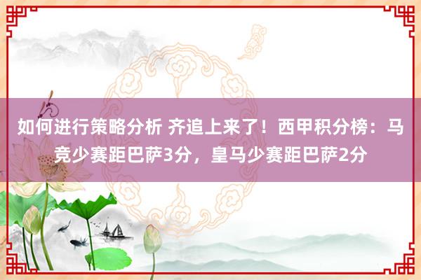 如何进行策略分析 齐追上来了！西甲积分榜：马竞少赛距巴萨3分，皇马少赛距巴萨2分