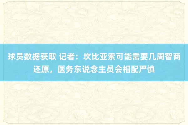 球员数据获取 记者：坎比亚索可能需要几周智商还原，医务东说念主员会相配严慎