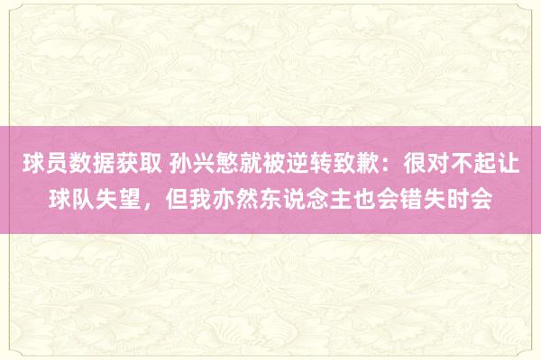 球员数据获取 孙兴慜就被逆转致歉：很对不起让球队失望，但我亦然东说念主也会错失时会