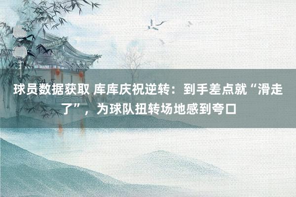 球员数据获取 库库庆祝逆转：到手差点就“滑走了”，为球队扭转场地感到夸口