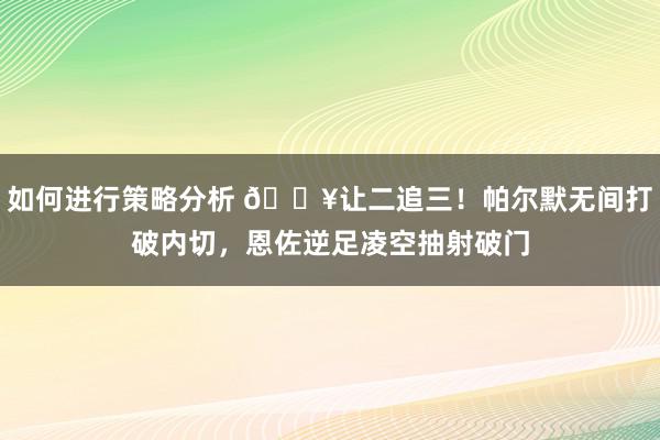 如何进行策略分析 💥让二追三！帕尔默无间打破内切，恩佐逆足凌空抽射破门