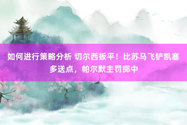 如何进行策略分析 切尔西扳平！比苏马飞铲凯塞多送点，帕尔默主罚掷中