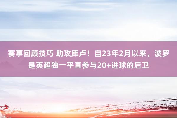 赛事回顾技巧 助攻库卢！自23年2月以来，波罗是英超独一平直参与20+进球的后卫