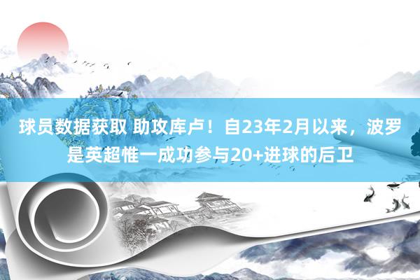 球员数据获取 助攻库卢！自23年2月以来，波罗是英超惟一成功参与20+进球的后卫