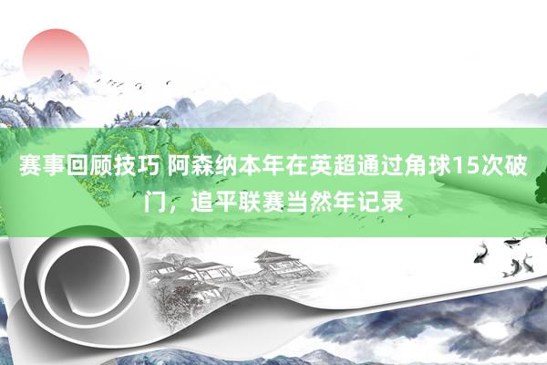 赛事回顾技巧 阿森纳本年在英超通过角球15次破门，追平联赛当然年记录