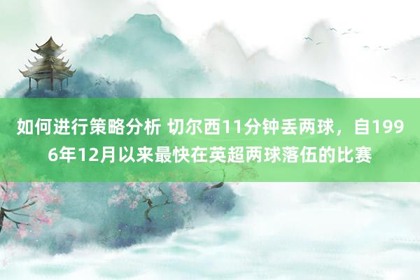 如何进行策略分析 切尔西11分钟丢两球，自1996年12月以来最快在英超两球落伍的比赛