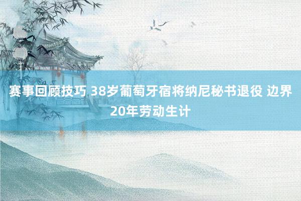 赛事回顾技巧 38岁葡萄牙宿将纳尼秘书退役 边界20年劳动生计