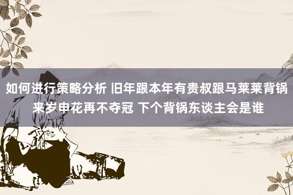 如何进行策略分析 旧年跟本年有贵叔跟马莱莱背锅 来岁申花再不夺冠 下个背锅东谈主会是谁