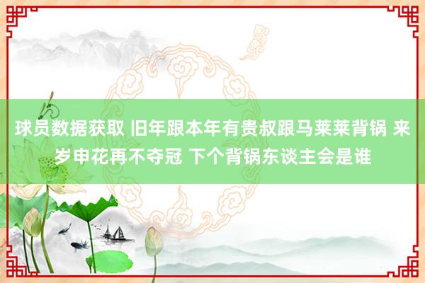 球员数据获取 旧年跟本年有贵叔跟马莱莱背锅 来岁申花再不夺冠 下个背锅东谈主会是谁