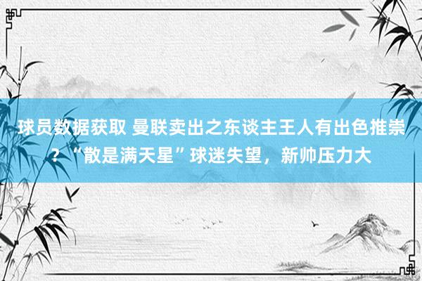 球员数据获取 曼联卖出之东谈主王人有出色推崇？“散是满天星”球迷失望，新帅压力大