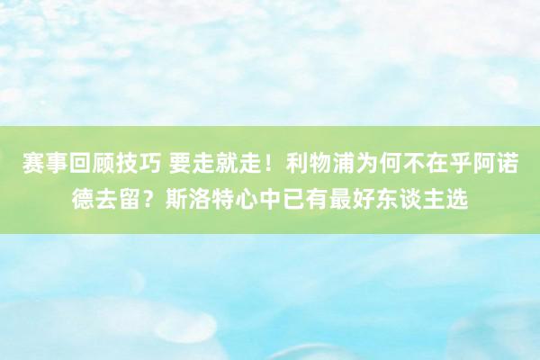 赛事回顾技巧 要走就走！利物浦为何不在乎阿诺德去留？斯洛特心中已有最好东谈主选