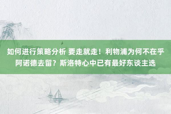 如何进行策略分析 要走就走！利物浦为何不在乎阿诺德去留？斯洛特心中已有最好东谈主选