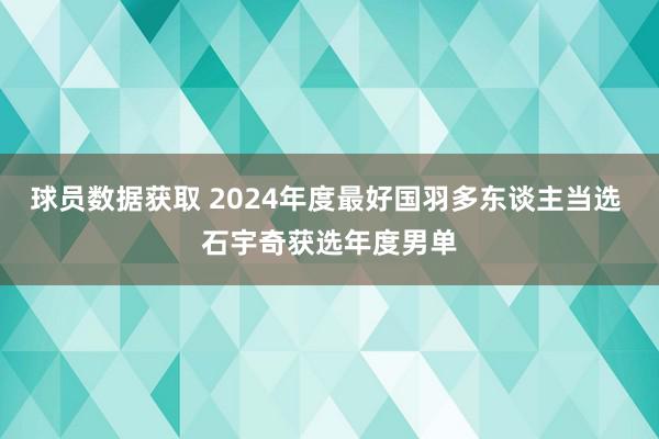 球员数据获取 2024年度最好国羽多东谈主当选 石宇奇获选年度男单