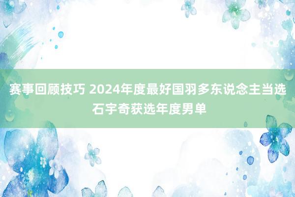 赛事回顾技巧 2024年度最好国羽多东说念主当选 石宇奇获选年度男单