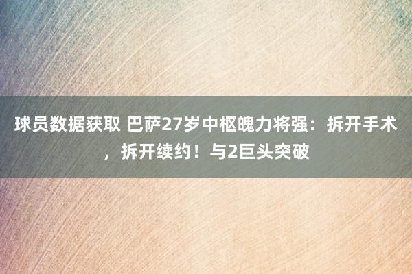 球员数据获取 巴萨27岁中枢魄力将强：拆开手术，拆开续约！与2巨头突破