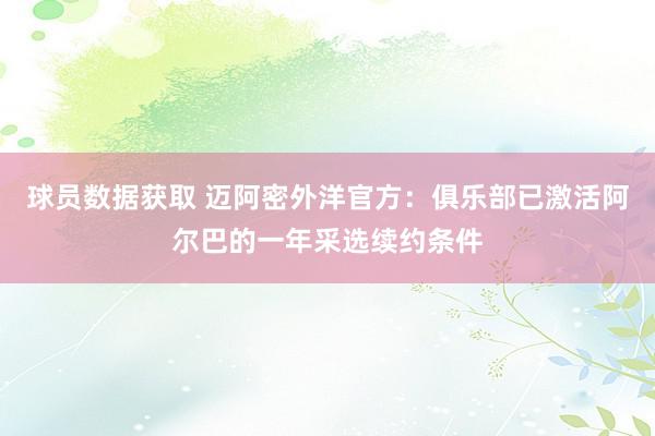 球员数据获取 迈阿密外洋官方：俱乐部已激活阿尔巴的一年采选续约条件