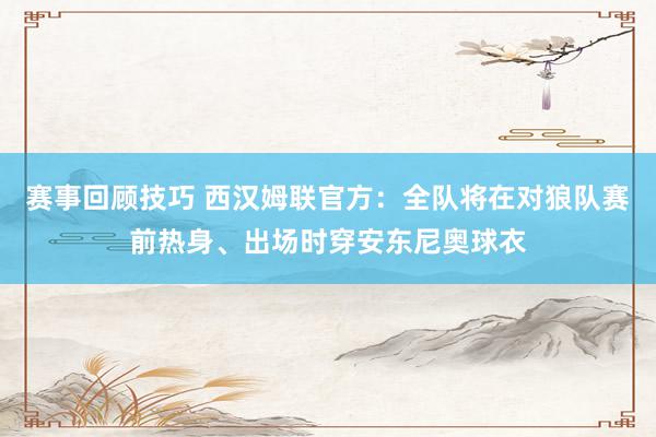 赛事回顾技巧 西汉姆联官方：全队将在对狼队赛前热身、出场时穿安东尼奥球衣