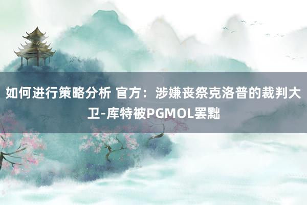 如何进行策略分析 官方：涉嫌丧祭克洛普的裁判大卫-库特被PGMOL罢黜