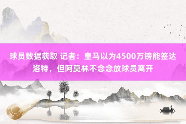 球员数据获取 记者：皇马以为4500万镑能签达洛特，但阿莫林不念念放球员离开