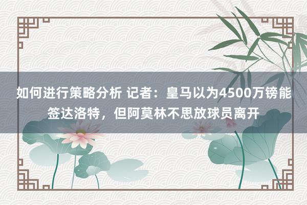 如何进行策略分析 记者：皇马以为4500万镑能签达洛特，但阿莫林不思放球员离开