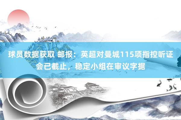 球员数据获取 邮报：英超对曼城115项指控听证会已截止，稳定小组在审议字据