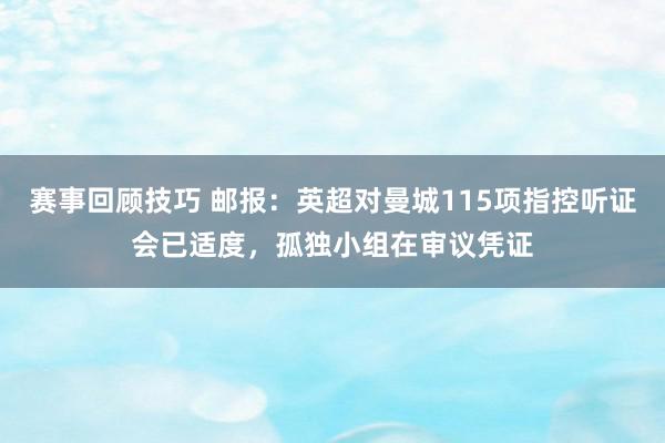 赛事回顾技巧 邮报：英超对曼城115项指控听证会已适度，孤独小组在审议凭证