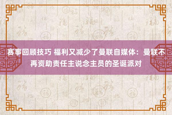 赛事回顾技巧 福利又减少了曼联自媒体：曼联不再资助责任主说念主员的圣诞派对