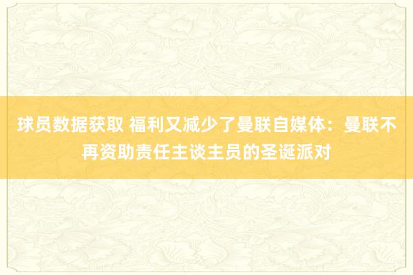 球员数据获取 福利又减少了曼联自媒体：曼联不再资助责任主谈主员的圣诞派对