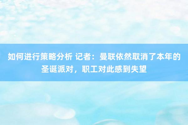 如何进行策略分析 记者：曼联依然取消了本年的圣诞派对，职工对此感到失望