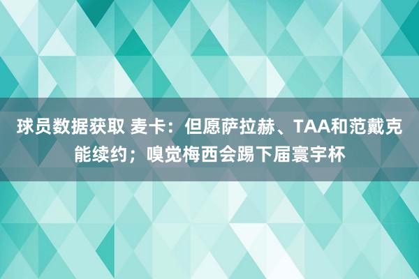 球员数据获取 麦卡：但愿萨拉赫、TAA和范戴克能续约；嗅觉梅西会踢下届寰宇杯