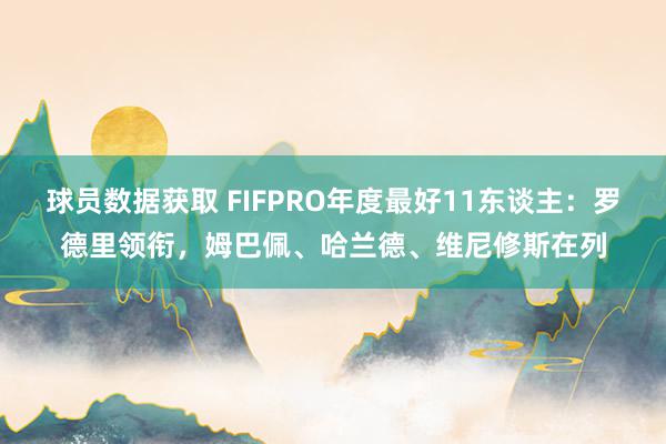 球员数据获取 FIFPRO年度最好11东谈主：罗德里领衔，姆巴佩、哈兰德、维尼修斯在列