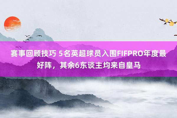 赛事回顾技巧 5名英超球员入围FIFPRO年度最好阵，其余6东谈主均来自皇马